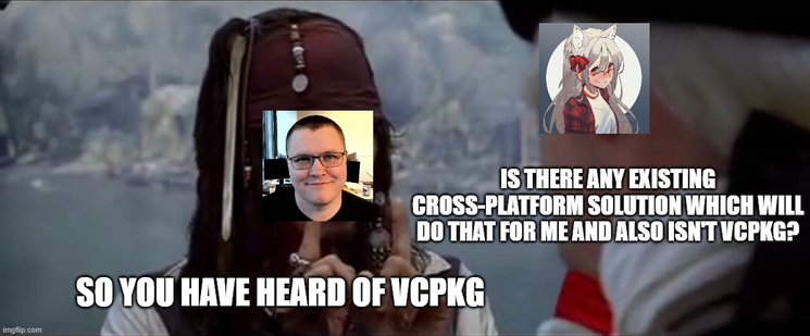 The scene from Pirates of the Caribbean where an officer says "you are the worst pirate I've ever heard of" and Jack replies "but you have heard of me". Whitequark's avatar is pasted on the officer and Billy's on Jack. The captions read

is there any existing cross-platform solution which will do that for me and also isn't vcpkg?

so you have heard of vcpkg
