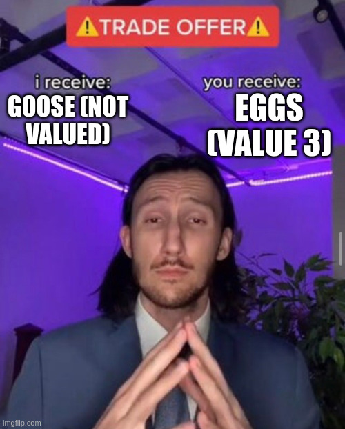 Trade Offer

I receive: Goose (not valued)
You receive: Eggs (value 3)